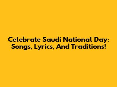 Celebrate Saudi National Day: Songs, Lyrics, And Traditions!