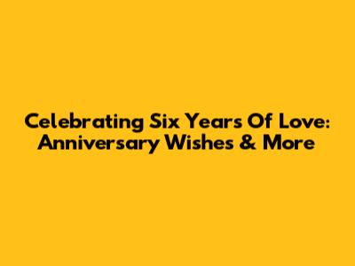 Celebrating Six Years Of Love: Anniversary Wishes & More