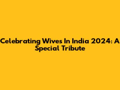 Celebrating Wives In India 2024: A Special Tribute