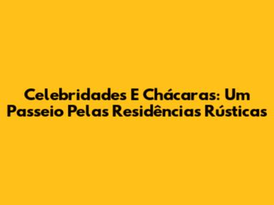 Celebridades E Chácaras: Um Passeio Pelas Residências Rústicas