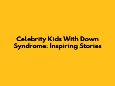Celebrity Kids With Down Syndrome: Inspiring Stories