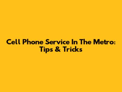 Cell Phone Service In The Metro: Tips & Tricks