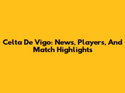 Celta De Vigo: News, Players, And Match Highlights