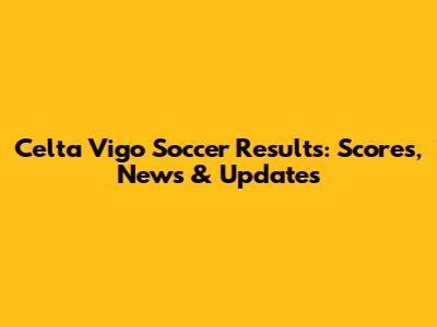 Celta Vigo Soccer Results: Scores, News & Updates