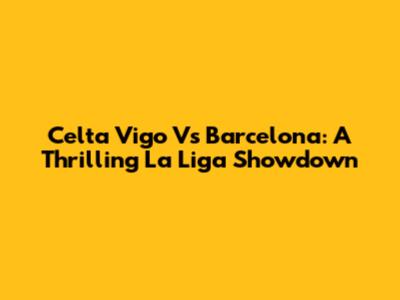 Celta Vigo Vs Barcelona: A Thrilling La Liga Showdown
