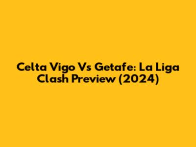 Celta Vigo Vs Getafe: La Liga Clash Preview (2024)