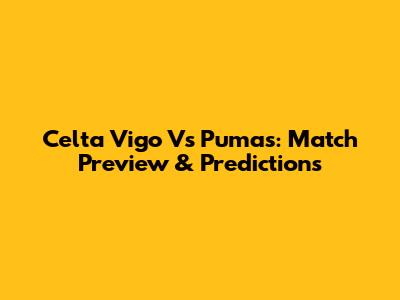 Celta Vigo Vs Pumas: Match Preview & Predictions