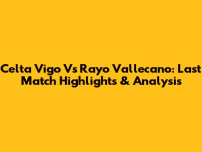 Celta Vigo Vs Rayo Vallecano: Last Match Highlights & Analysis