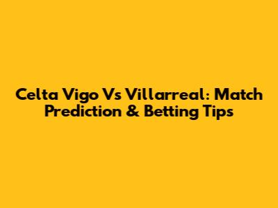 Celta Vigo Vs Villarreal: Match Prediction & Betting Tips