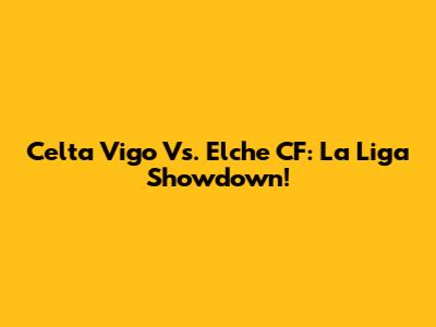 Celta Vigo Vs. Elche CF: La Liga Showdown!