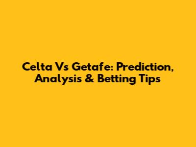 Celta Vs Getafe: Prediction, Analysis & Betting Tips