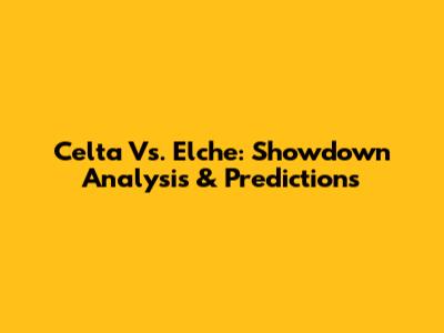 Celta Vs. Elche: Showdown Analysis & Predictions