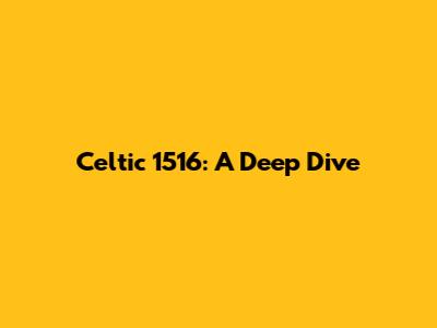 Celtic 1516: A Deep Dive