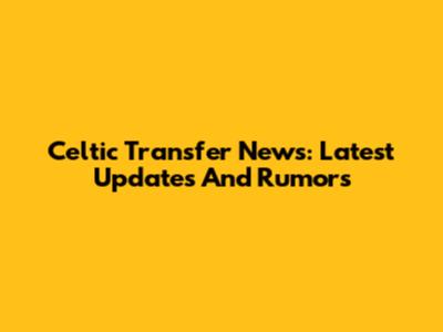 Celtic Transfer News: Latest Updates And Rumors