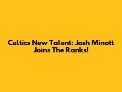 Celtics' New Talent: Josh Minott Joins The Ranks!