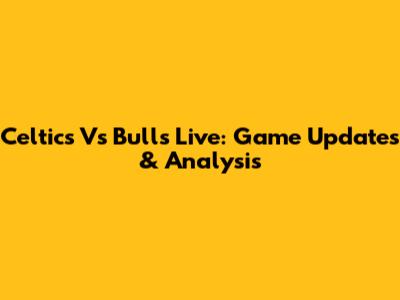 Celtics Vs Bulls Live: Game Updates & Analysis