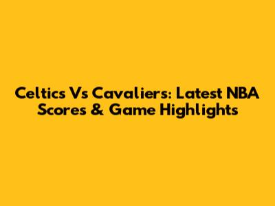 Celtics Vs Cavaliers: Latest NBA Scores & Game Highlights