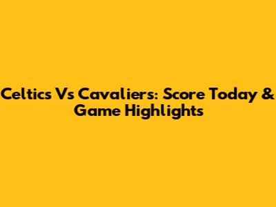 Celtics Vs Cavaliers: Score Today & Game Highlights