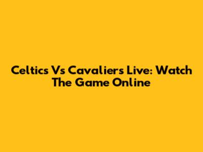 Celtics Vs Cavaliers Live: Watch The Game Online