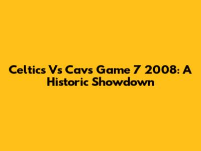 Celtics Vs Cavs Game 7 2008: A Historic Showdown