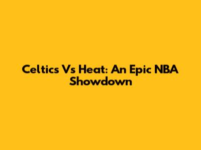 Celtics Vs Heat: An Epic NBA Showdown