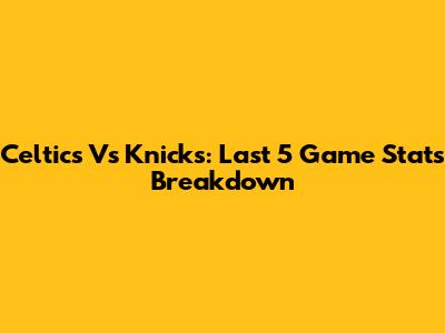 Celtics Vs Knicks: Last 5 Game Stats Breakdown