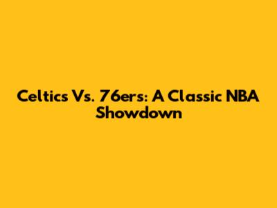 Celtics Vs. 76ers: A Classic NBA Showdown