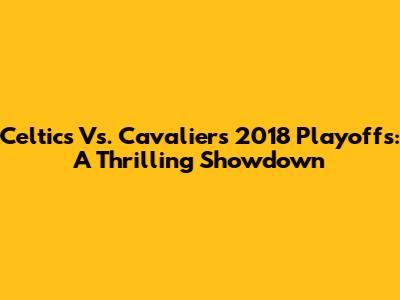 Celtics Vs. Cavaliers 2018 Playoffs: A Thrilling Showdown