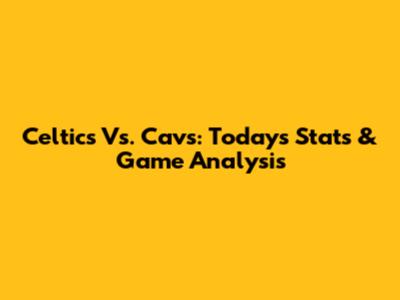 Celtics Vs. Cavs: Today's Stats & Game Analysis