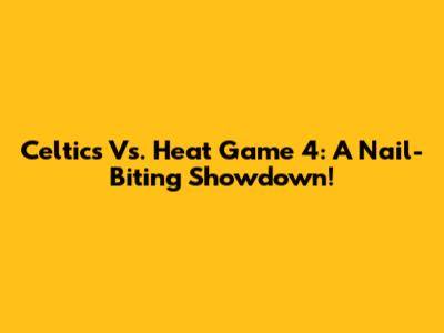 Celtics Vs. Heat Game 4: A Nail-Biting Showdown!