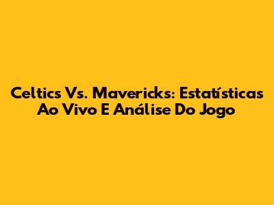 Celtics Vs. Mavericks: Estatísticas Ao Vivo E Análise Do Jogo