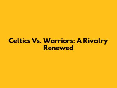Celtics Vs. Warriors: A Rivalry Renewed