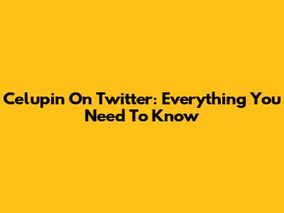 Celupin On Twitter: Everything You Need To Know