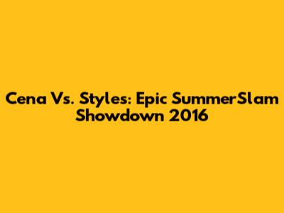 Cena Vs. Styles: Epic SummerSlam Showdown 2016