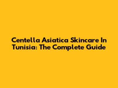Centella Asiatica Skincare In Tunisia: The Complete Guide