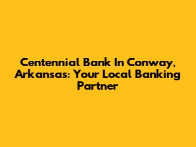 Centennial Bank In Conway, Arkansas: Your Local Banking Partner