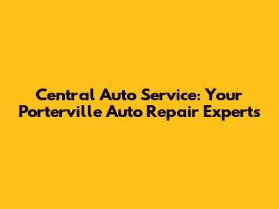 Central Auto Service: Your Porterville Auto Repair Experts