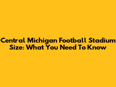 Central Michigan Football Stadium Size: What You Need To Know
