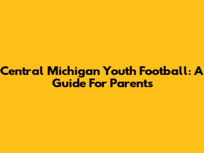 Central Michigan Youth Football: A Guide For Parents