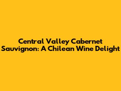 Central Valley Cabernet Sauvignon: A Chilean Wine Delight