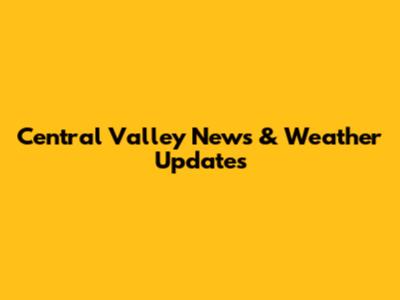 Central Valley News & Weather Updates