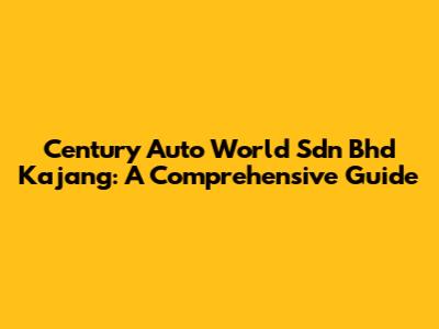 Century Auto World Sdn Bhd Kajang: A Comprehensive Guide