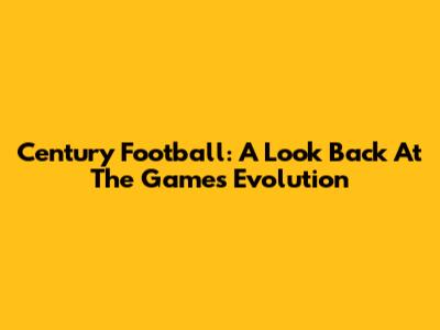 Century Football: A Look Back At The Game's Evolution