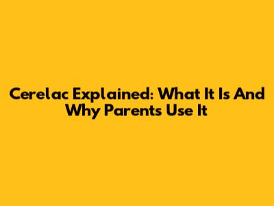Cerelac Explained: What It Is And Why Parents Use It