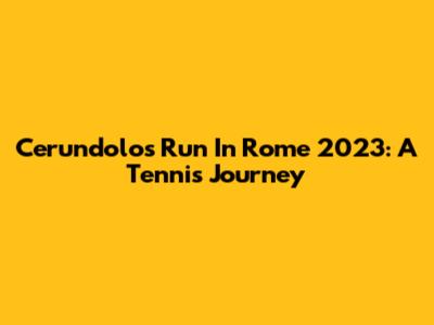 Cerundolo's Run In Rome 2023: A Tennis Journey