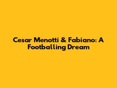 Cesar Menotti & Fabiano: A Footballing Dream