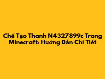 Chế Tạo Thanh N4327899c Trong Minecraft: Hướng Dẫn Chi Tiết