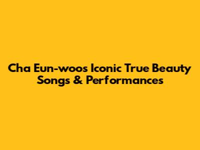 Cha Eun-woo's Iconic 'True Beauty' Songs & Performances