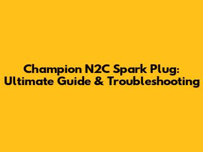 Champion N2C Spark Plug: Ultimate Guide & Troubleshooting