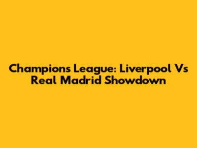 Champions League: Liverpool Vs Real Madrid Showdown